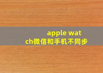 apple watch微信和手机不同步